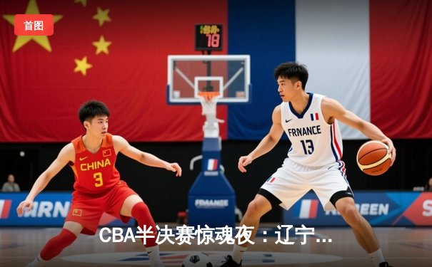 CBA半决赛惊魂夜：辽宁本钢加时逆转广东宏远，赵继伟砍35分创生涯新高
