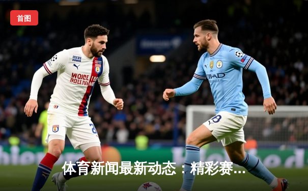 体育新闻最新动态：精彩赛事回顾