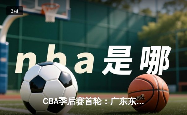 CBA季后赛首轮：广东东莞大益险胜北京首钢，周琦砍下28分15篮板制霸内线 - 2