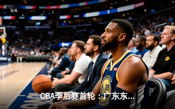 CBA季后赛首轮：广东东莞大益险胜北京首钢，周琦砍下28分15篮板制霸内线 - 3