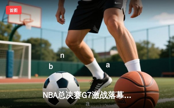 NBA总决赛G7激战落幕，丹佛掘金逆袭夺冠，约基奇三双创历史