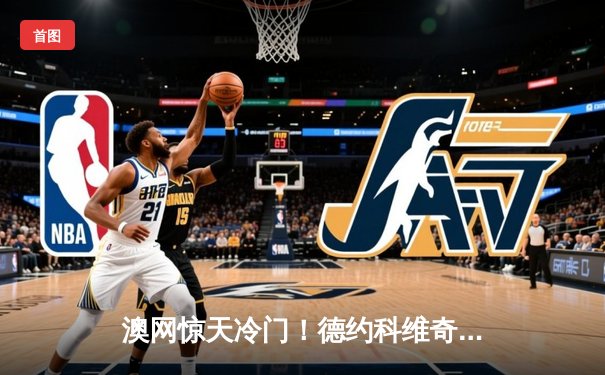 澳网惊天冷门！德约科维奇36连胜纪录遭辛纳终结，卫冕之路戛然而止