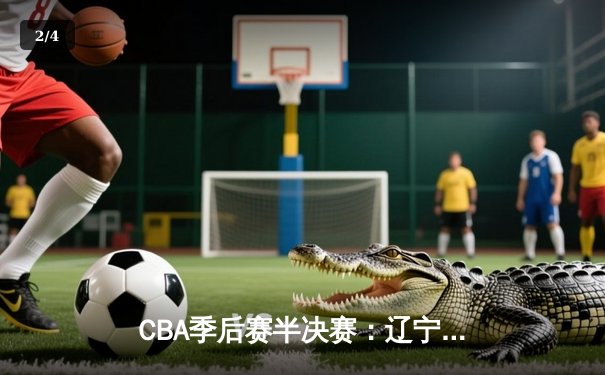 CBA季后赛半决赛：辽宁本钢加时险胜广东东莞 赵继伟33分关键三分定乾坤 - 2