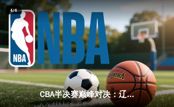 CBA半决赛巅峰对决：辽宁本钢加时险胜广东宏远，总比分2-1拿到赛点 - 4