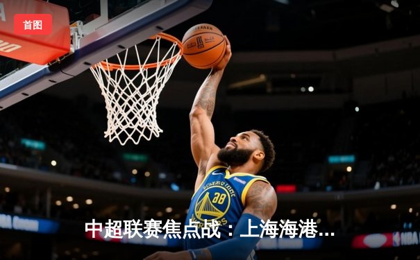 中超联赛焦点战：上海海港3-2险胜山东泰山，武磊双响领跑射手榜