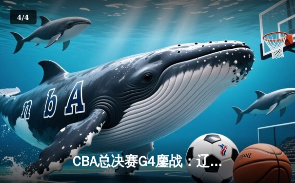 CBA总决赛G4鏖战：辽宁本钢逆转新疆广汇 赵继伟26+11率队夺得赛点 - 4