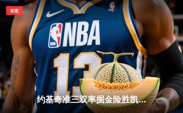 约基奇准三双率掘金险胜凯尔特人，塔图姆空砍34分难挽败局