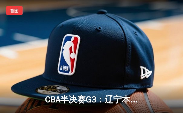 CBA半决赛G3：辽宁本钢加时险胜广东华南虎 赵继伟28+10主宰关键战