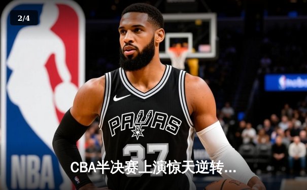 CBA半决赛上演惊天逆转 辽宁本钢加时力克广东宏远总分2-1领先 - 2