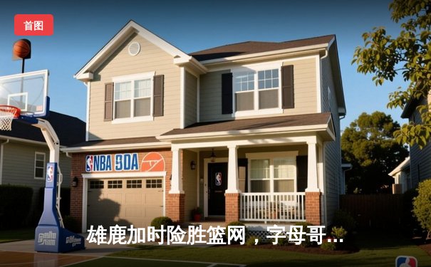 雄鹿加时险胜篮网，字母哥44分14篮板力挽狂澜