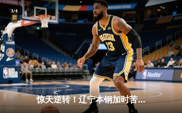 惊天逆转！辽宁本钢加时苦战险胜广东宏远，总决赛悬念再起 - 3