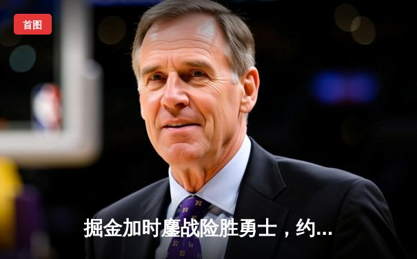 掘金加时鏖战险胜勇士，约基奇35+15+10三双定乾坤