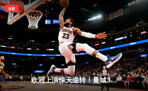 欧冠上演惊天逆转！曼城3-1击溃拜仁，哈兰德双响创纪录