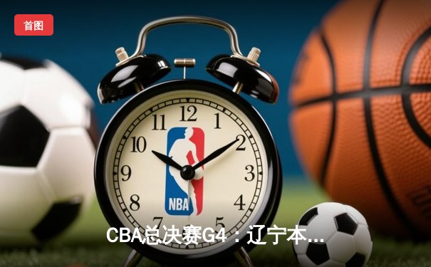 CBA总决赛G4：辽宁本钢逆转新疆伊力特，勇夺三连冠