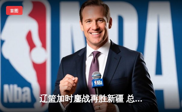 辽篮加时鏖战再胜新疆 总决赛3-0夺赛点 弗格34分赵继伟准三双