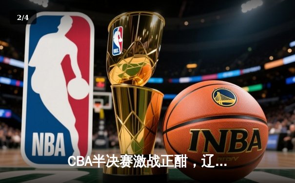 CBA半决赛激战正酣，辽宁本钢加时险胜广东宏远总比分2-1领先 - 2