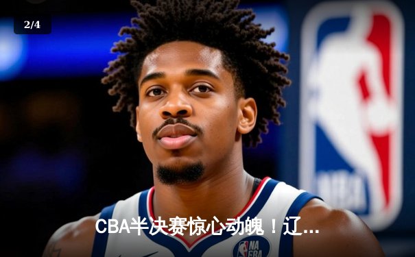CBA半决赛惊心动魄！辽宁本钢加时险胜广东宏远，赵继伟砍下33分率队逆转 - 2