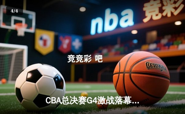 CBA总决赛G4激战落幕：辽宁本钢加时险胜浙江广厦，总比分3-1夺赛点 - 4