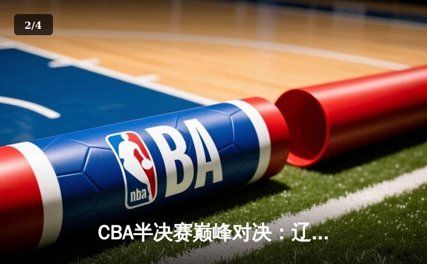 CBA半决赛巅峰对决：辽宁本钢加时险胜广东宏远，赵继伟砍35分创生涯新高 - 2