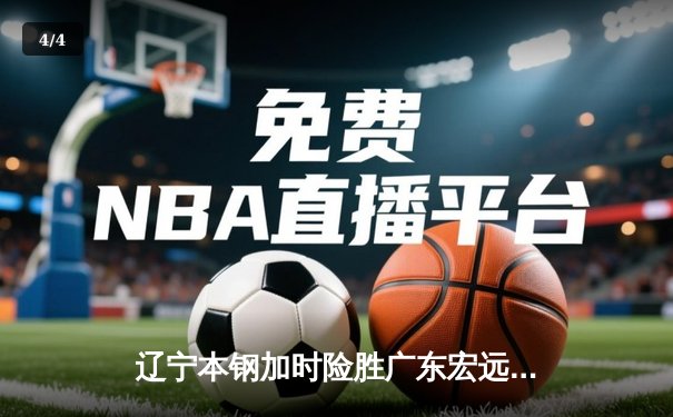 辽宁本钢加时险胜广东宏远 CBA半决赛上演史诗级对决 - 4
