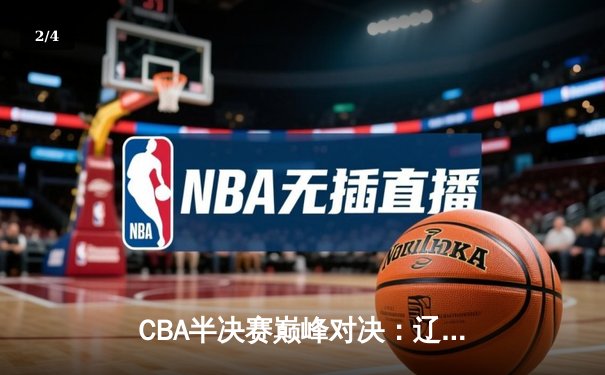 CBA半决赛巅峰对决：辽宁本钢加时险胜广东宏远，赵继伟砍35分创生涯新高 - 2