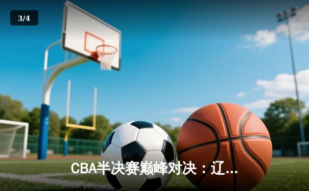 CBA半决赛巅峰对决：辽宁本钢加时险胜广东宏远，赵继伟砍30分率队夺赛点 - 3