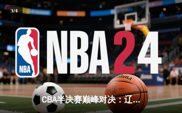 CBA半决赛巅峰对决：辽宁本钢加时险胜广东宏远，赵继伟砍下33分创个人季后赛新高 - 3
