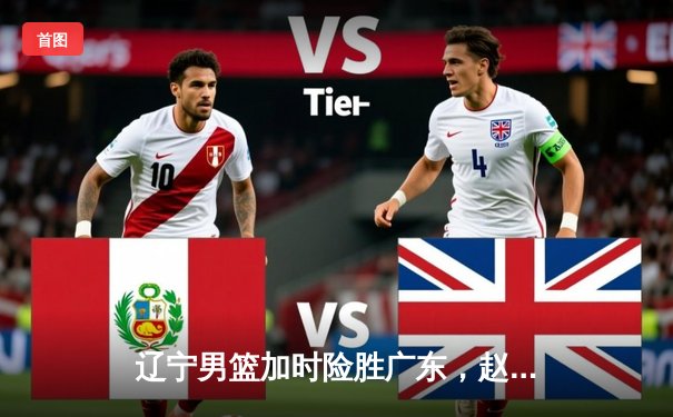 辽宁男篮加时险胜广东，赵继伟35分导演逆转好戏