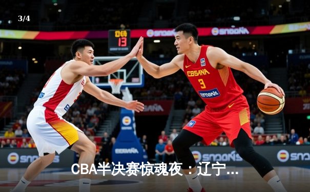 CBA半决赛惊魂夜：辽宁男篮加时逆转广东，赵继伟砍35分创生涯新高 - 3