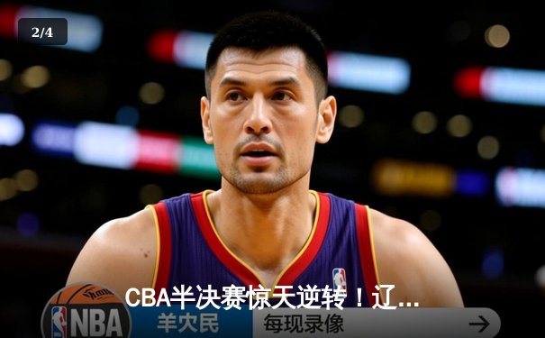 CBA半决赛惊天逆转！辽宁本钢加时险胜广东宏远，赵继伟砍30分准三双 - 2