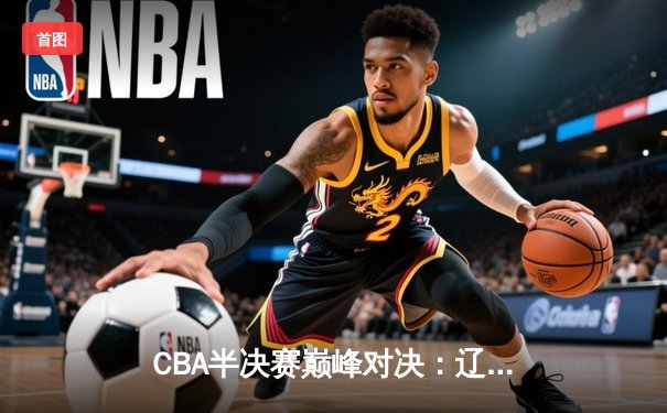 CBA半决赛巅峰对决：辽宁本钢加时险胜广东宏远，赵继伟砍35分创个人季后赛新高